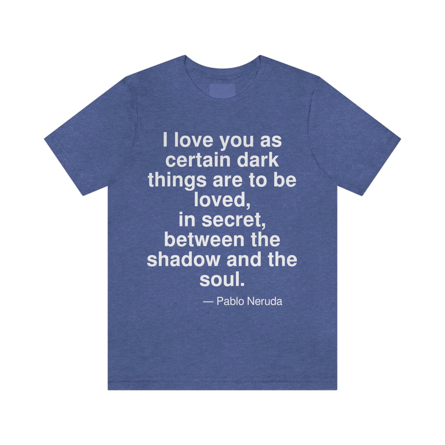 I love you as certain dark things are to be loved, in secret, between the shadow and the soul. -- Pablo Neruda. Adult premium quality t-shirt