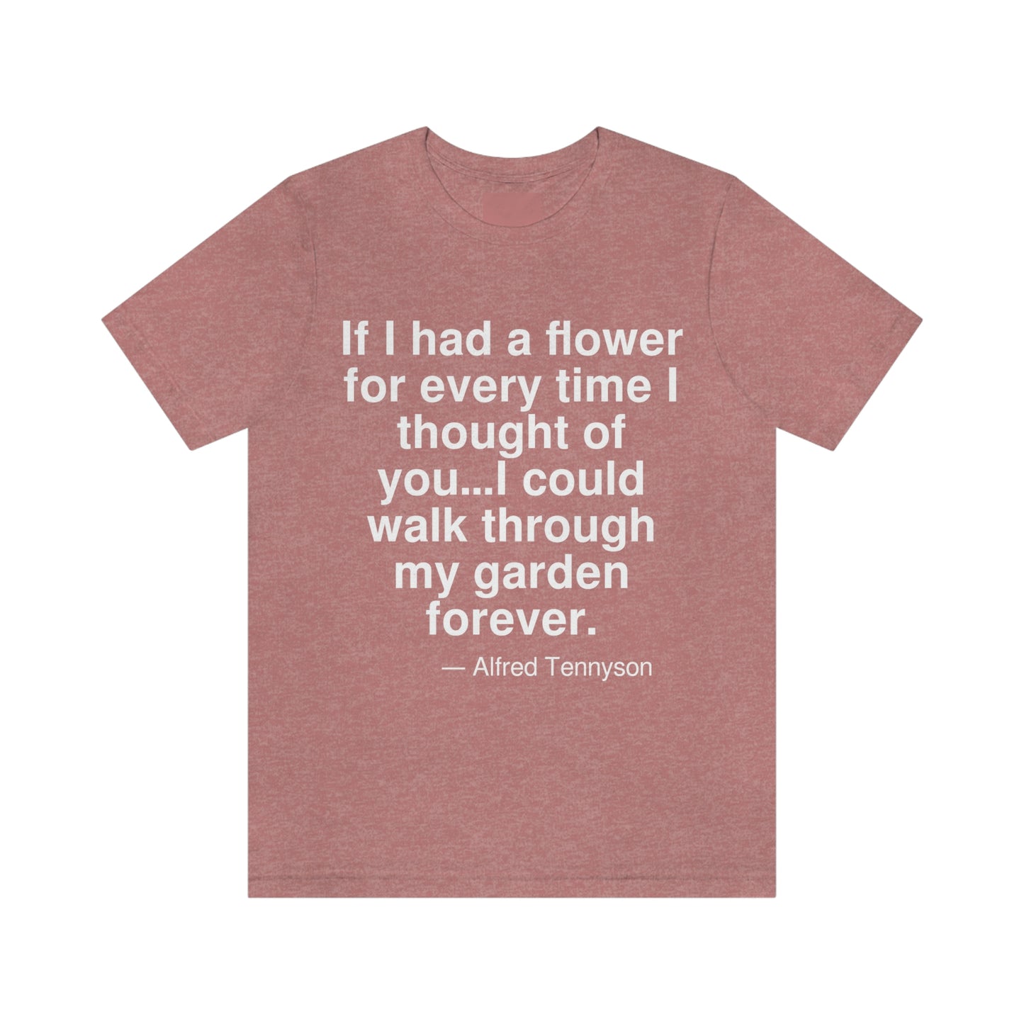 If I had a flower for every time I thought of you . . . I could walk through my garden forever. -- Alfred Tennyson. Adult premium quality t-shirt