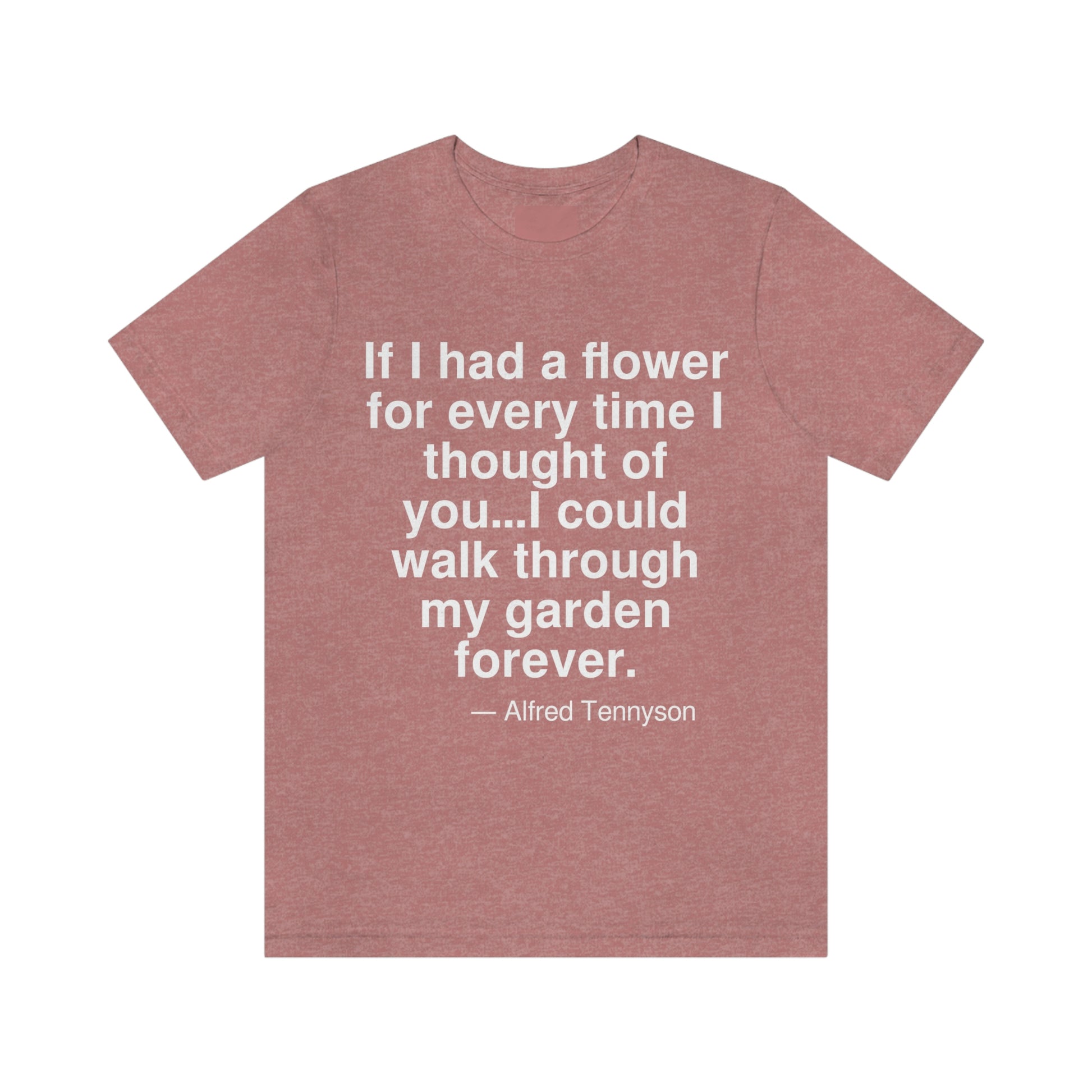 If I had a flower for every time I thought of you . . . I could walk through my garden forever. -- Alfred Tennyson. Adult premium quality t-shirt