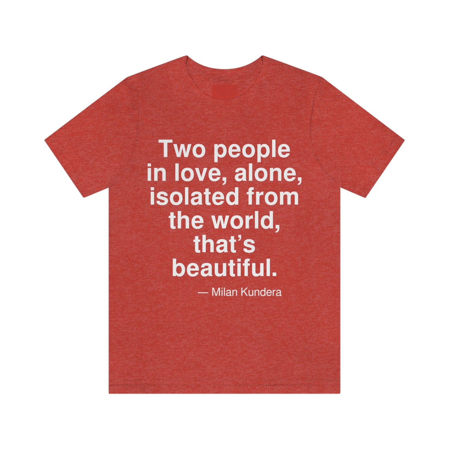 Two people in love, alone, isolated from the world, that's beautiful. -- Milan Kundera. Adult premium quality t-shirt