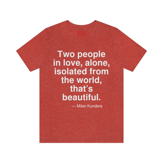 Two people in love, alone, isolated from the world, that's beautiful. -- Milan Kundera. Adult premium quality t-shirt