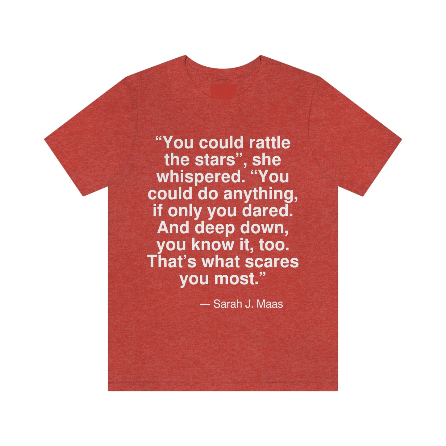 "You could rattle the stars", she whispered. "You could do anything, if only you dared. And deep down, you know it, too. That's what scares you most." -- Sarah J. Maas. Adult premium quality t-shirt