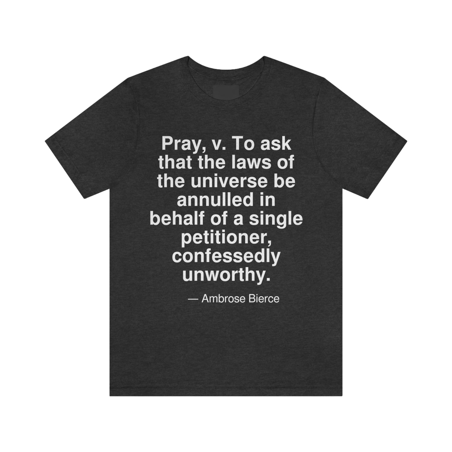 Pray, v. To ask that the laws of the universe be annulled in behalf of a single petitioner, confessedly unworthy. -- Ambrose Bierce. Adult premium quality t-shirt