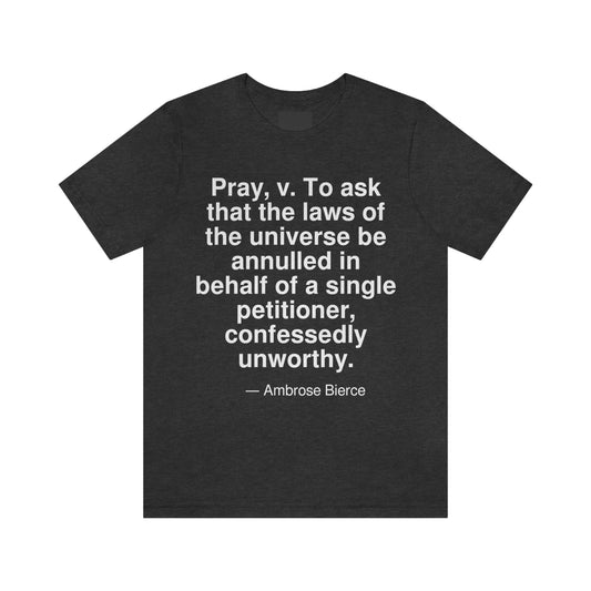 Pray, v. To ask that the laws of the universe be annulled in behalf of a single petitioner, confessedly unworthy. -- Ambrose Bierce. Adult premium quality t-shirt