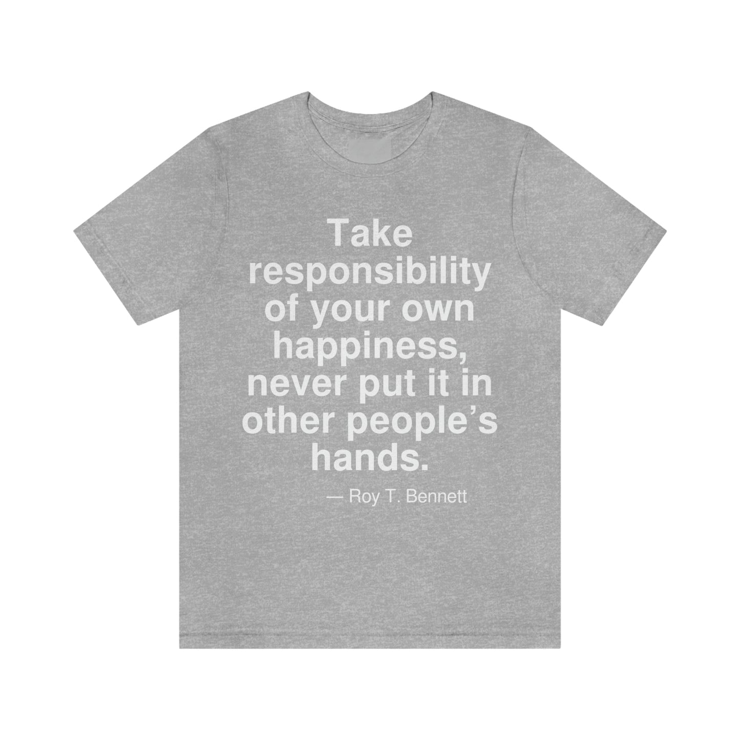 Take responsibility of your own happiness, never put it in other people's hands. -- Roy T. Bennett. Adult premium quality t-shirt