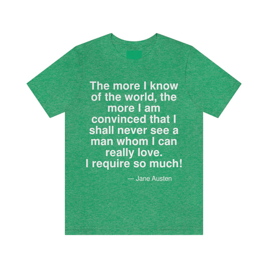 The more I know the world, the more I am convinced that I shall never see a man whom I can really love. I require so much! -- Jane Austen. Adult premium quality t-shirt