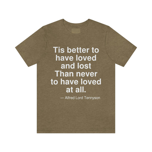 Tis better to have loved and lost Than never to have loved at all. -- Alfred Lord Tennyson. Adult premium quality t-shirt