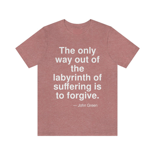 The only way out of the labyrinth of suffering is to forgive. -- John Green. Adult premium quality t-shirt