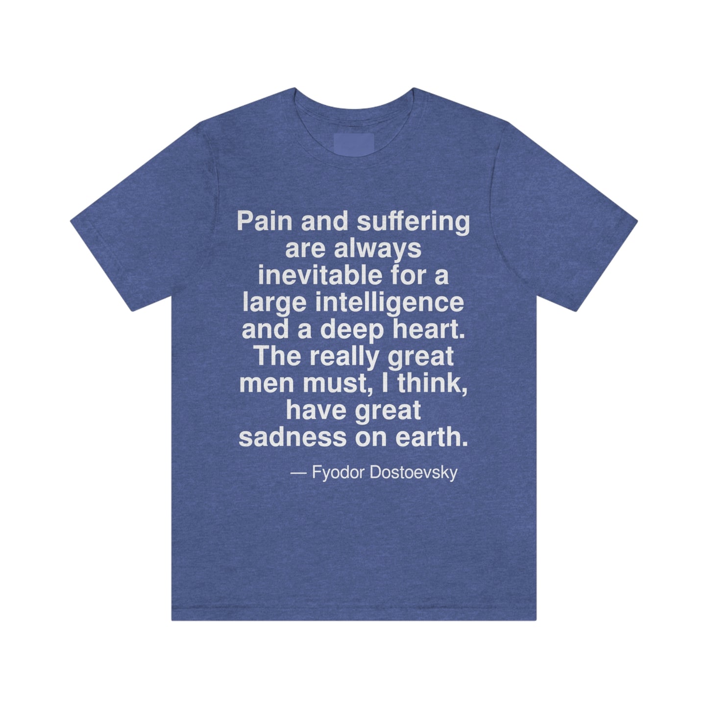 Pain and suffering are always inevitable for a large intelligence and a deep heart. The really great men must, I think, have great sadness on earth. -- Fyodor Dostoevsky. Adult premium quality t-shirt