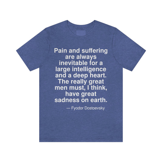 Pain and suffering are always inevitable for a large intelligence and a deep heart. The really great men must, I think, have great sadness on earth. -- Fyodor Dostoevsky. Adult premium quality t-shirt