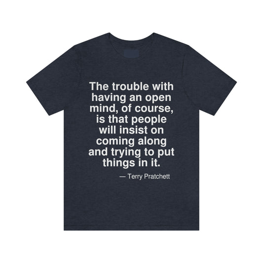 The trouble with having an open mind, of course, is that people will insist on coming along and trying to put things in it. -- Terry Pratchett. Adult premium quality t-shirt