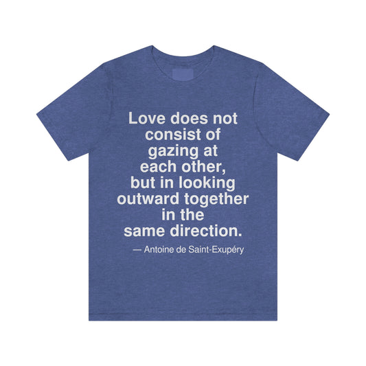 Love does not consist of gazing at each other, but in looking outward together in the same direction. -- Antonie de Saint-Exupery. Adult premium quality t-shirt