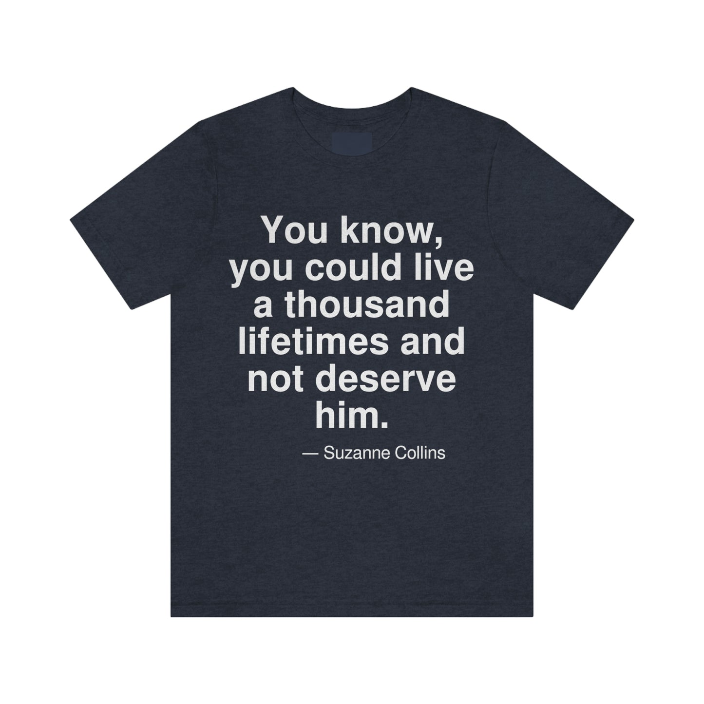 You know, you could live a thousand lifetimes and not deserve him. -- Suzanne Collins. Adult premium quality t-shirt