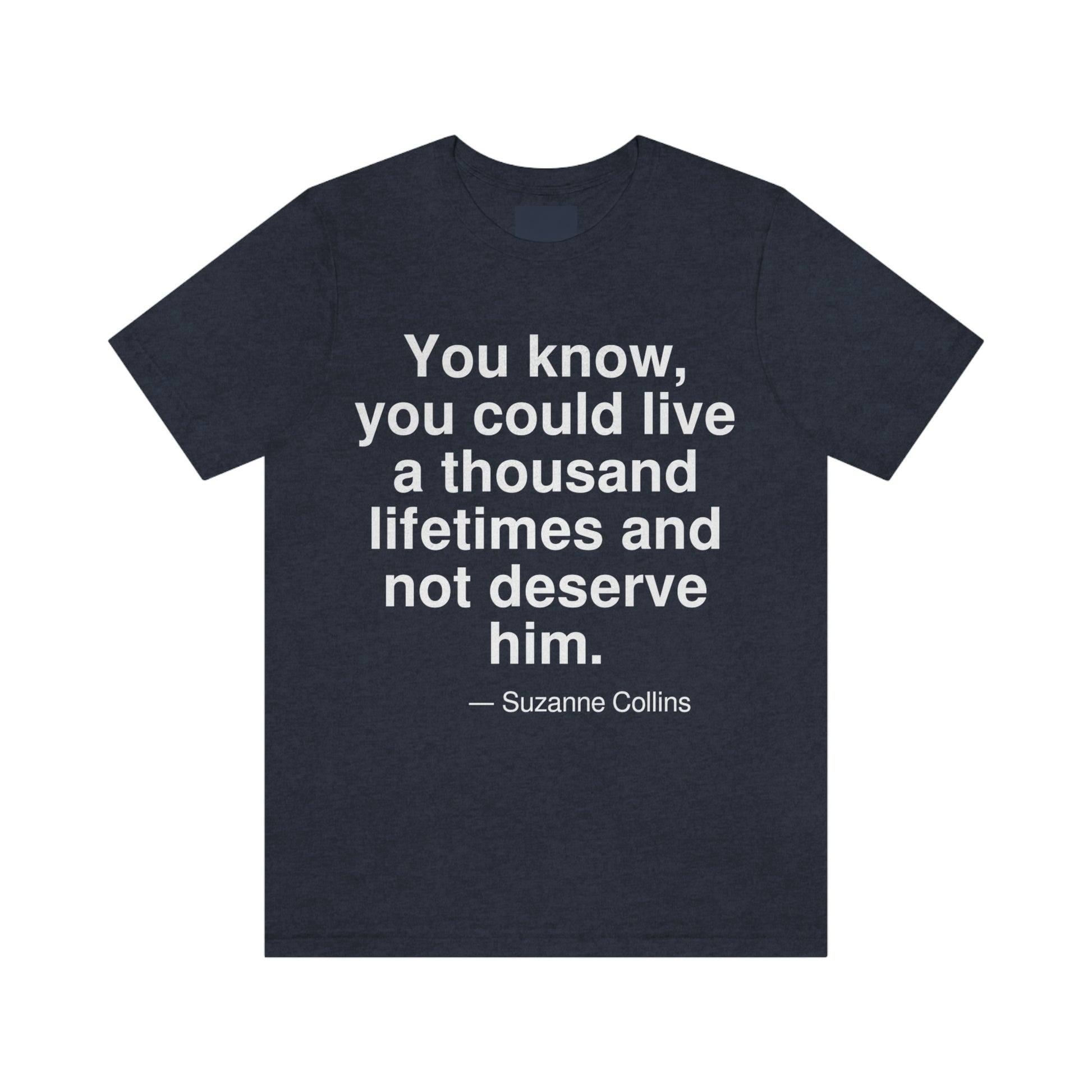 You know, you could live a thousand lifetimes and not deserve him. -- Suzanne Collins. Adult premium quality t-shirt