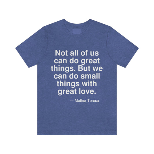 Not all of us can do great things. But we can do small things with great love. -- Mother Teresa. Adult premium quality t-shirt