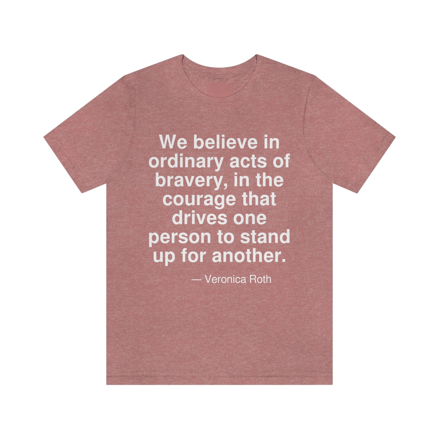 We believe in ordinary acts of bravery, in the courage that drives one person to stand up for another. -- Veronica Roth. Adult premium quality t-shirt