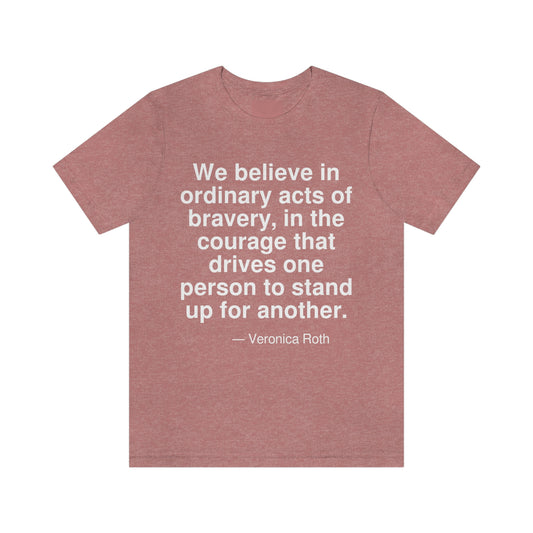 We believe in ordinary acts of bravery, in the courage that drives one person to stand up for another. -- Veronica Roth. Adult premium quality t-shirt