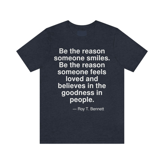 Be the reason someone smiles. Be the reason someone feels loved and believes in the goodness of people. -- Roy T. Bennett. Adult premium quality t-shirt