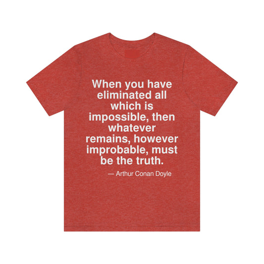 When you have eliminated all which is impossible, then whatever remains, however improbable, must be the truth. -- Arthur Conan Doyle. Adult premium quality t-shirt