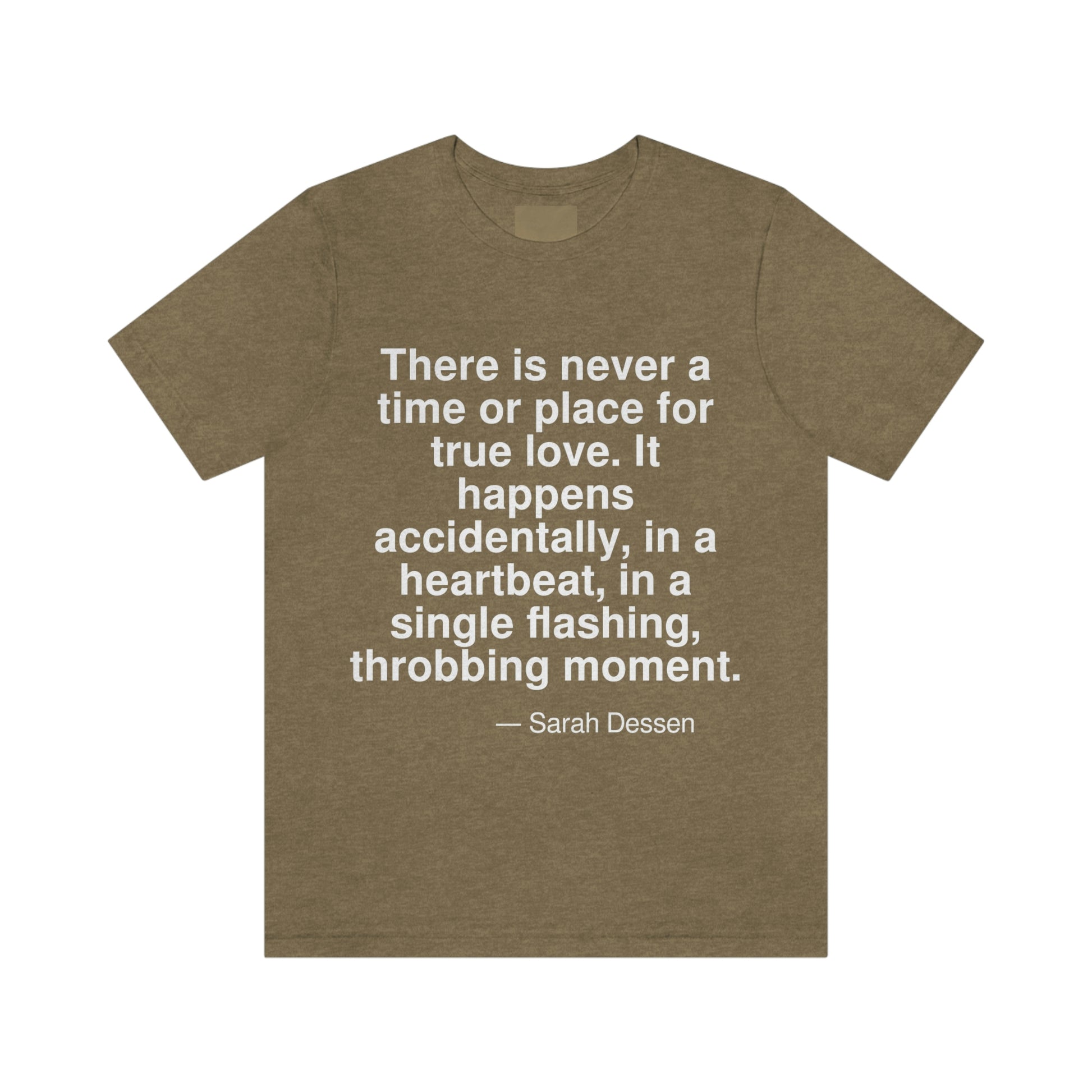 There is never a time or place for true love. It happens accidently, in a heartbeat, in a single flashing, throbbing moment. -- Sarah Dessen. Adult premium quality t-shirt