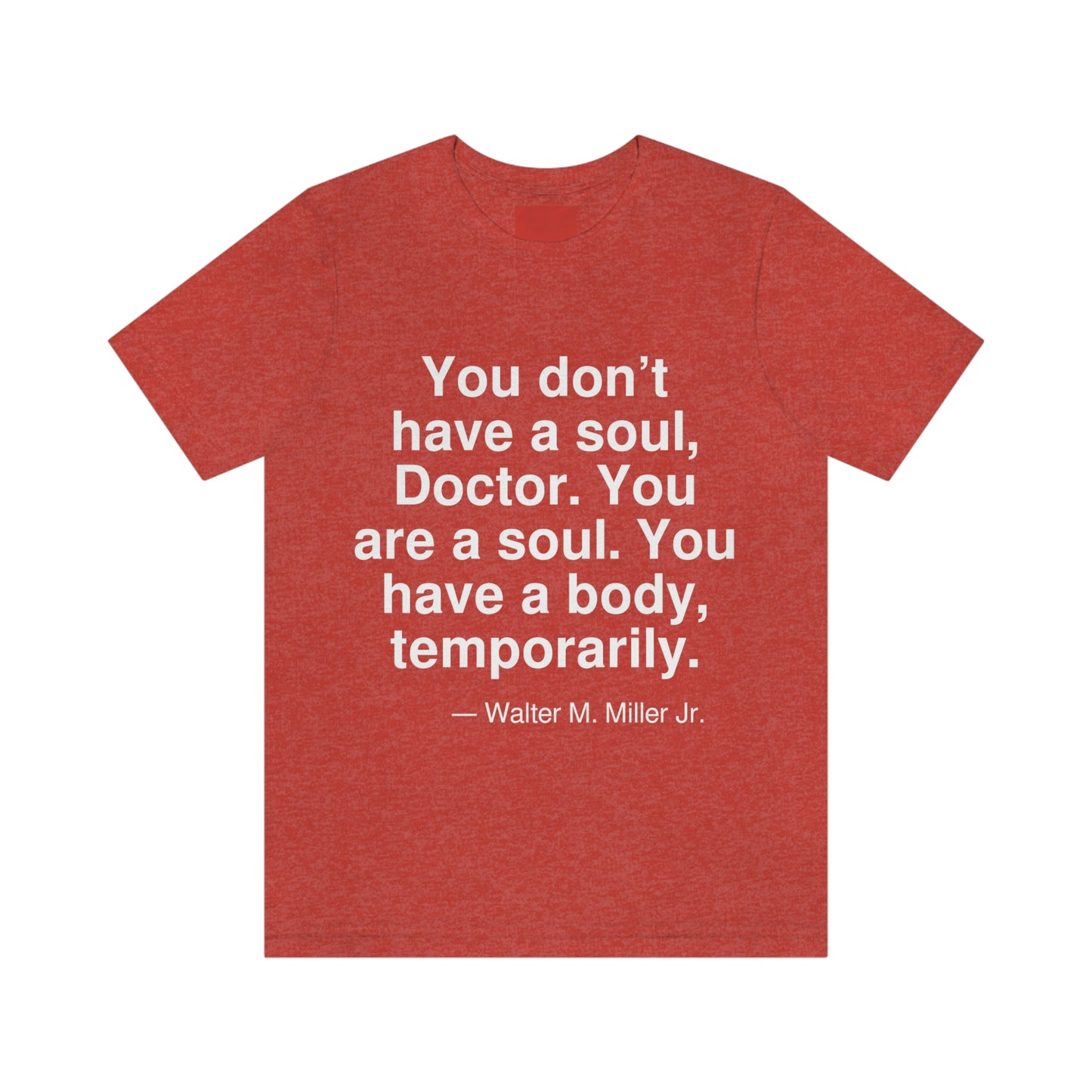 You don't have a soul, Doctor. You are a soul. You have a body, temporarily. -- Walter M. Miller Jr. Adult premium quality t-shirt