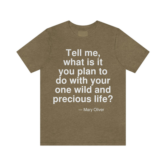 Tell me, what is it you plan to do with your one wild and precious life? -- Mary Oliver. Adult premium quality t-shirt