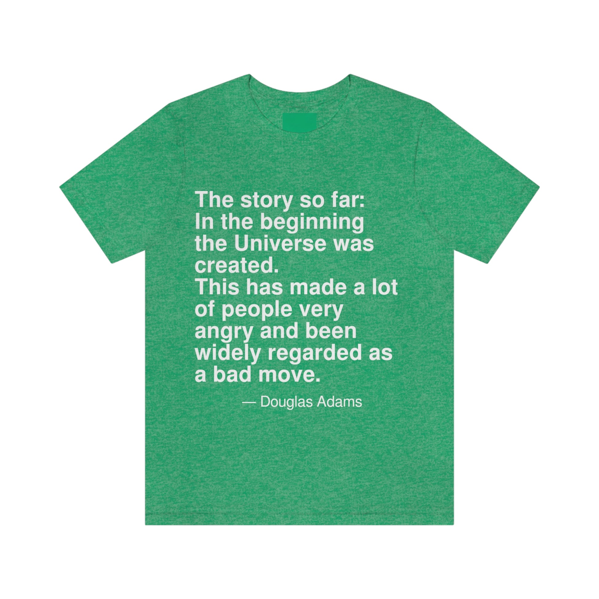 The story so far: In the beginning the Universe was created. This has made a lot of people very angry and been widely regarded as a bad move. -- Douglas Adams. Adult premium quality t-shirt