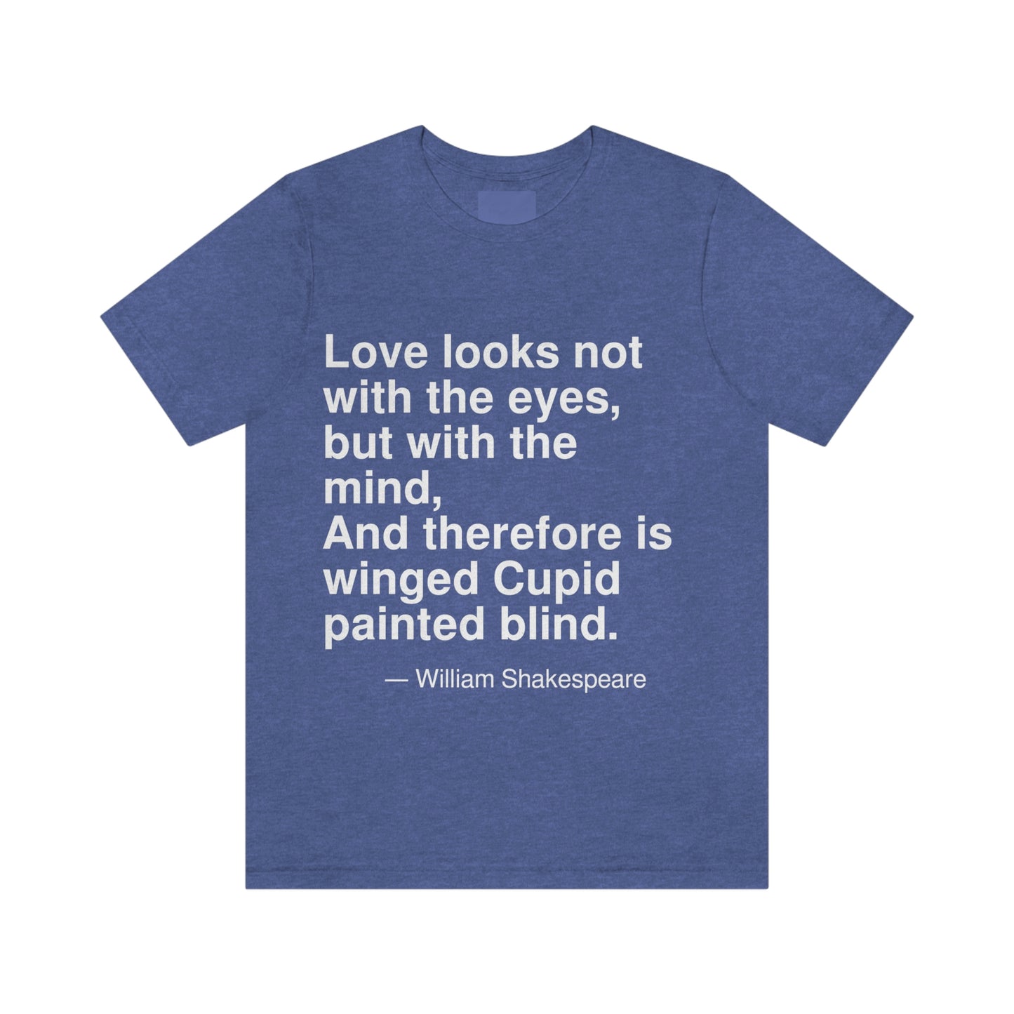 Love looks not with the eyes, but with the mind, And therefore is winged Cupid painted blind. -- William Shakespeare. Adult premium quality t-shirt