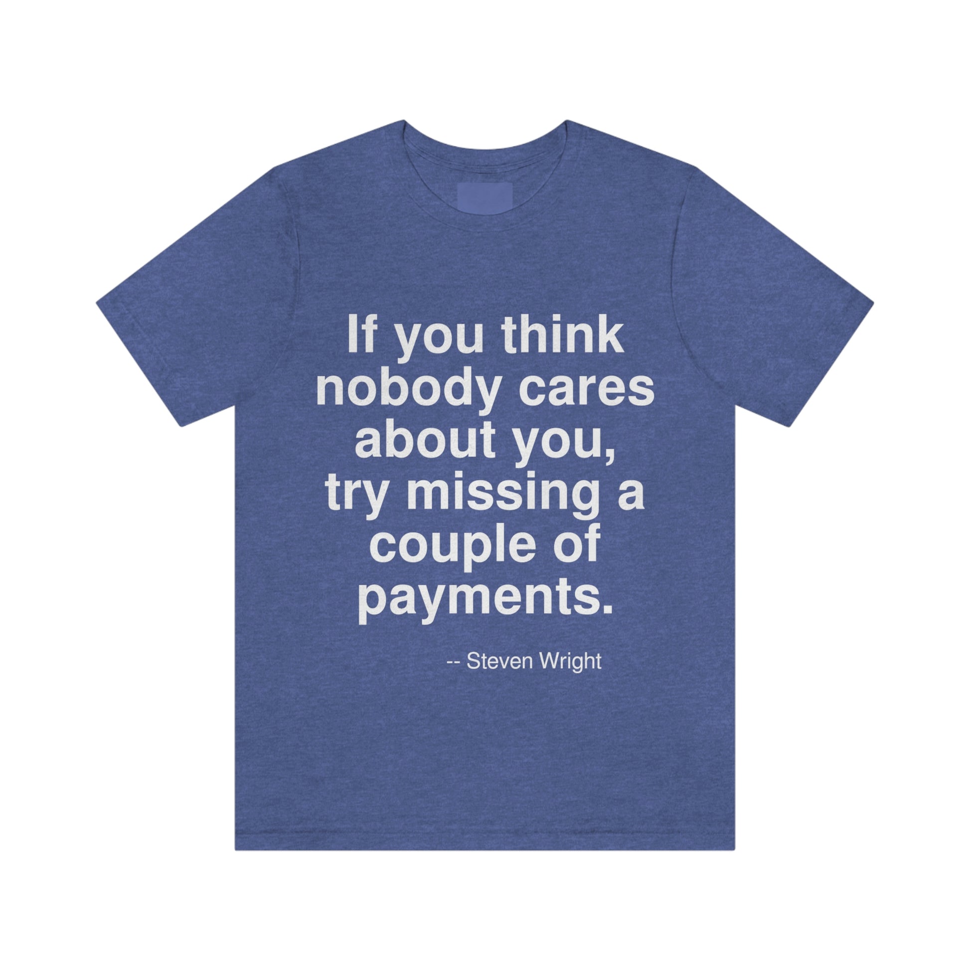 If you think nobody cares about you, try missing a couple of payments. -- Steven Wright. Adult premium quality t-shirt