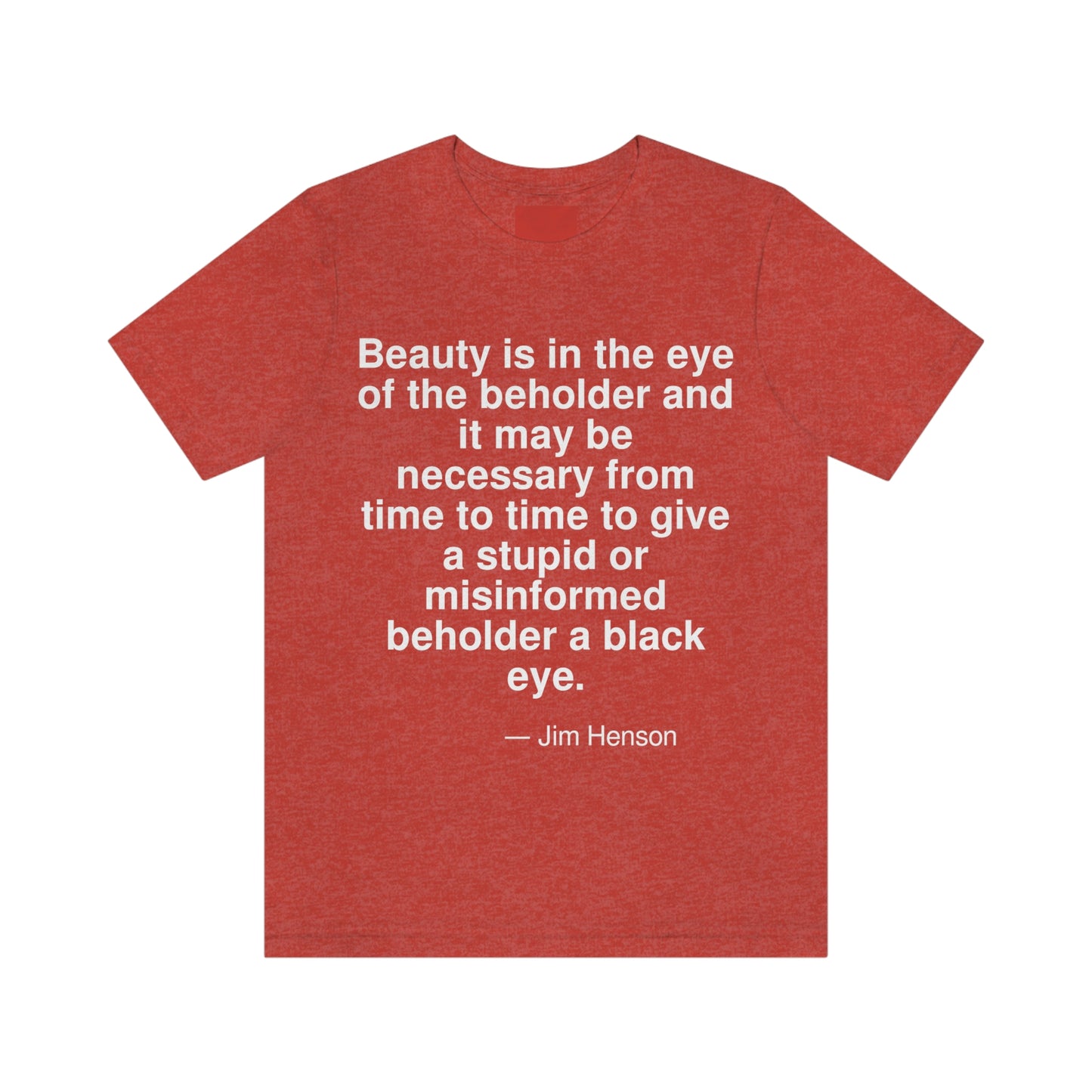 Beauty is in the eye of the beholder and it may be necessary from time to time to give a stupid or misinformed beholder a black eye. -- Jim Henson. Adult premium quality t-shirt