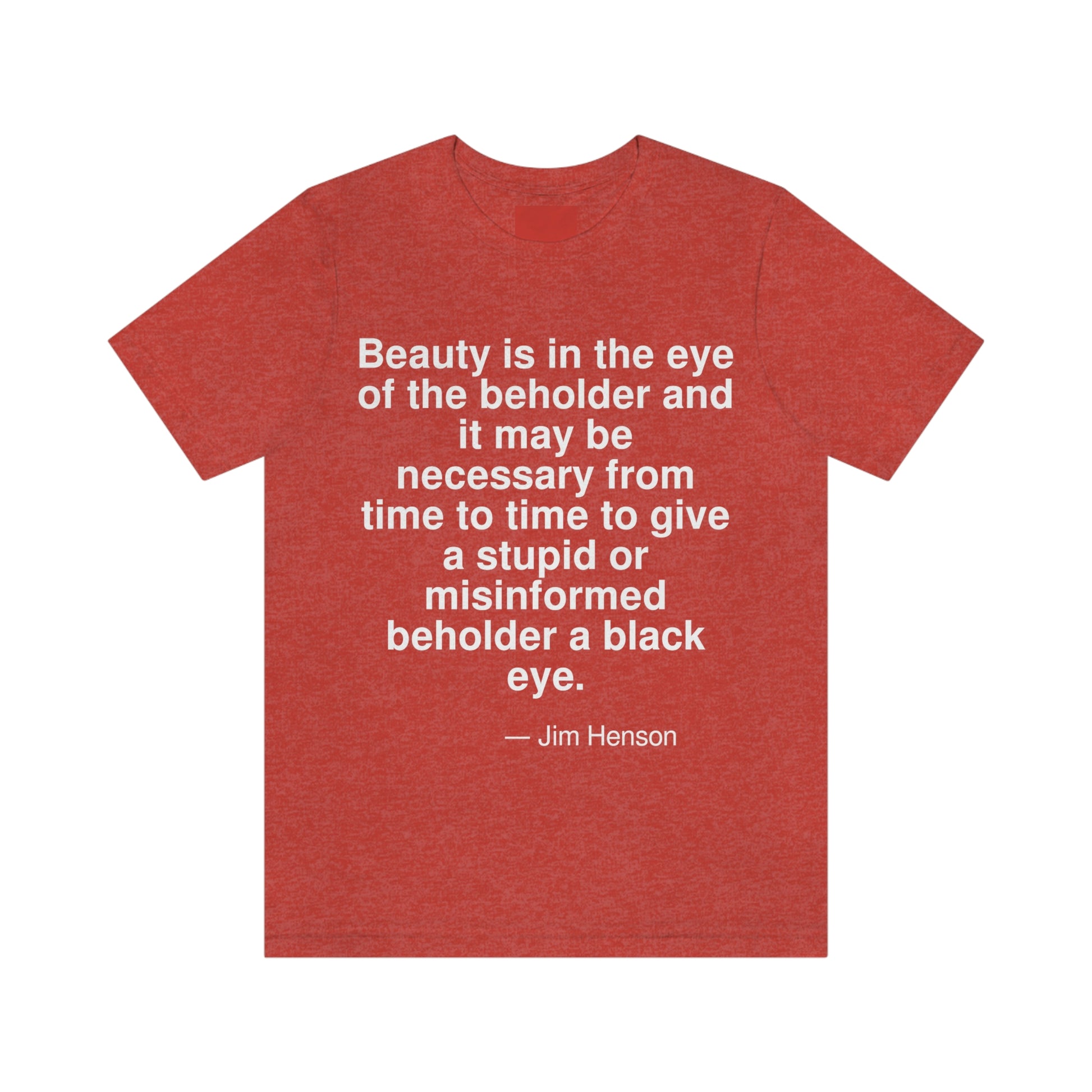 Beauty is in the eye of the beholder and it may be necessary from time to time to give a stupid or misinformed beholder a black eye. -- Jim Henson. Adult premium quality t-shirt