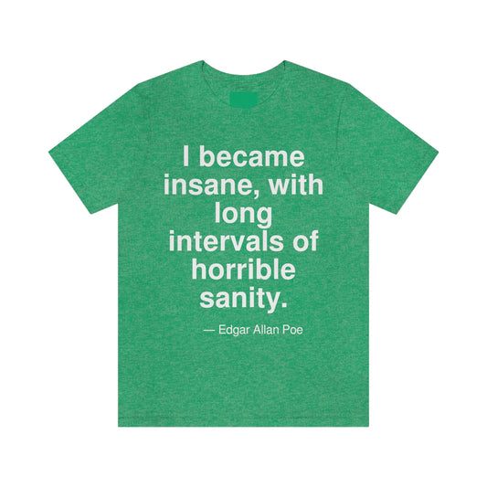 I became insane, with long intervals of horrible sanity. -- Edgar Allan Poe. Adult premium quality t-shirt