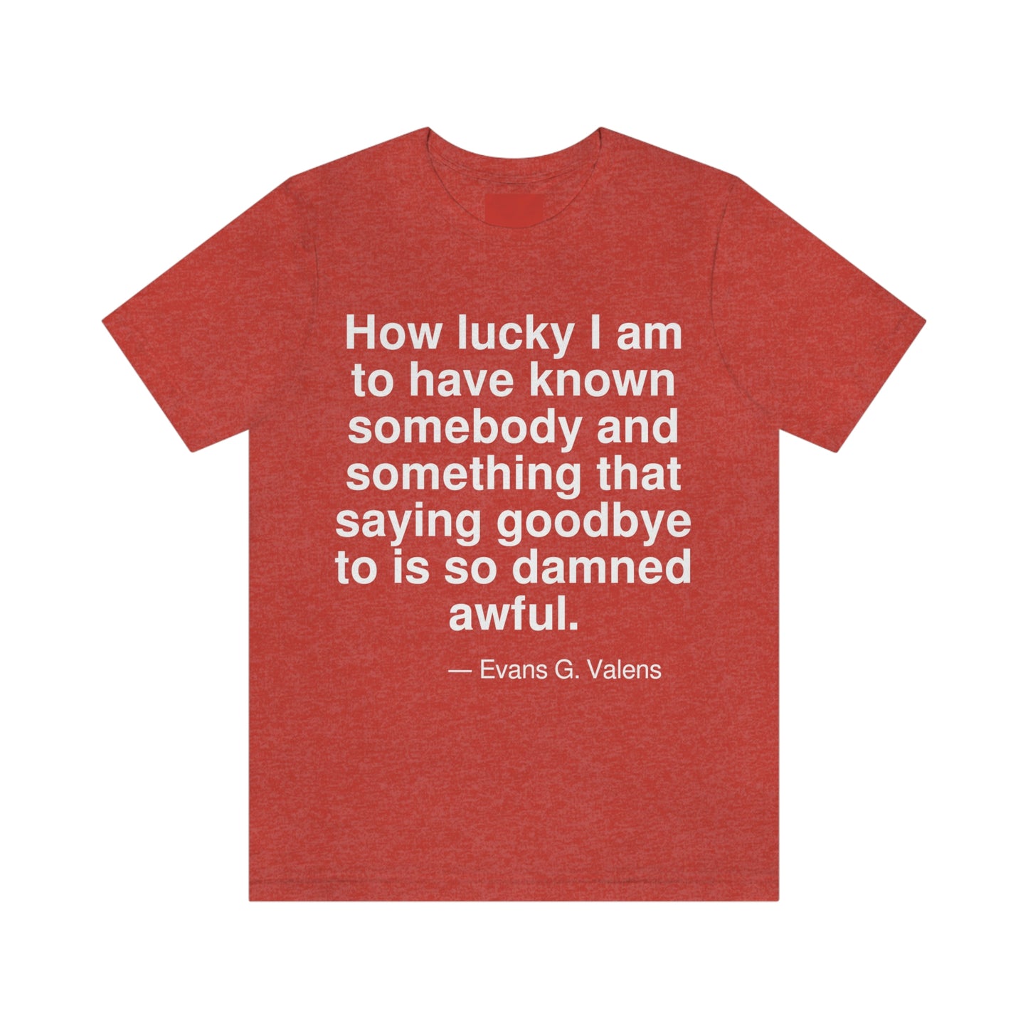 How luckey I am to have known somebody and something that saying goodbye is so damned awful. -- Evans G. Valens. Adult premium quality t-shirt