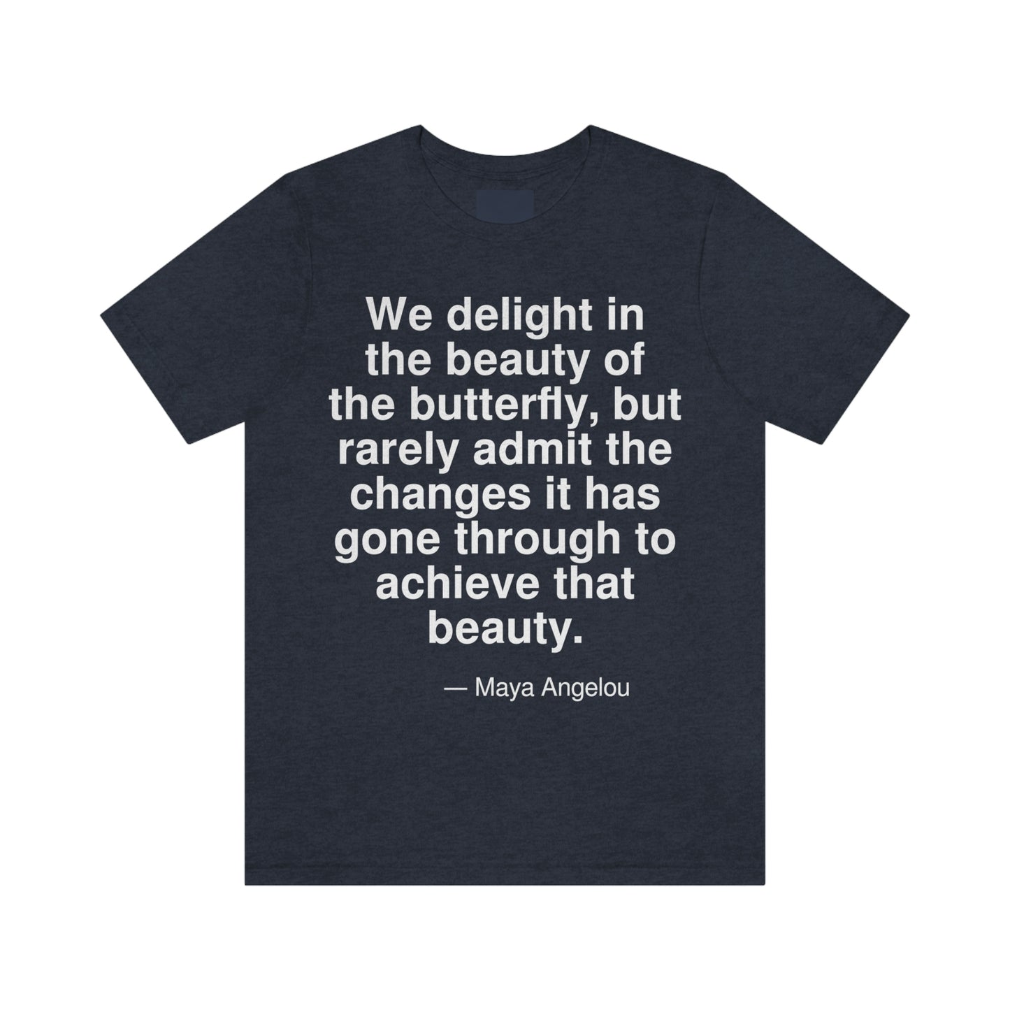 We delight in the beauty of the butterfly, but rarely admit the changes it has gone through to achieve that beauty. -- Maya Angelou. Adult premium quality t-shirt