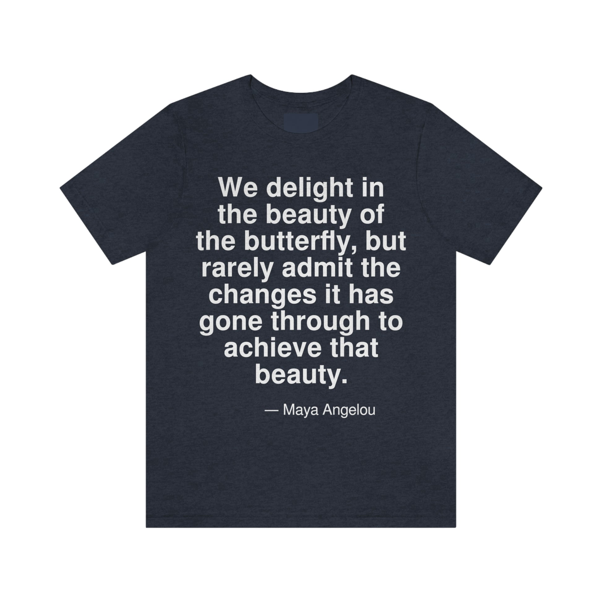 We delight in the beauty of the butterfly, but rarely admit the changes it has gone through to achieve that beauty. -- Maya Angelou. Adult premium quality t-shirt